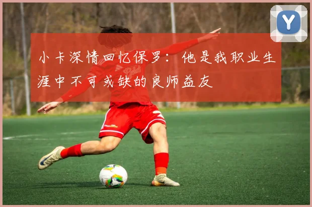 小卡深情回忆保罗:他是我职业生涯中不可或缺的良师益友