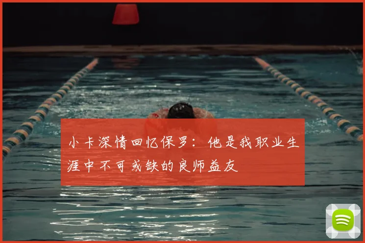 小卡深情回忆保罗:他是我职业生涯中不可或缺的良师益友